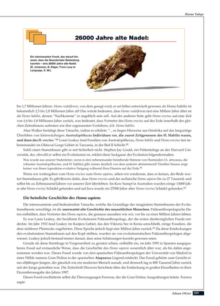 189Adnan Oktar
bis 1,7 Millionen Jahren. Homo rudolfensis, von dem gesagt wird, er sei höher entwickelt gewesen als Homo habilis ist
bekanntlich 2,5 bis 2,8 Millionen Jahre alt! Das würde bedeuten, dass Homo rudolfensis fast eine Million Jahre älter ist
als Homo habilis, dessen “Nachkomme” er angeblich sein soll. Auf der anderen Seite geht Homo erectus auf eine Zeit
von 1,6 bis 1,8 Millionen Jahre zurück, was bedeutet, dass Vertreter des Homo erectus auf der Erde innerhalb des glei-
chen Zeitrahmens auftraten wie ihre sogenannten Vorfahren, d.h. Homo habilis.
Alan Walker bestätigt diese Tatsache, indem er erklärte: “... es liegen Hinweise aus Ostafrika auf das langzeitige
Überleben von kleinwüchsigen Australopithecus Individuen vor, die zuerst Zeitgenossen des H. Habilis waren,
und dann des H. erectus.”89 Louis Leakey fand Fossilien von Australopithecus, Homo habilis und Homo erectus fast ne-
beneinander im Olduvai Gorge Gebiet in Tanzania, in der Bed II Schicht.90
Solch einen Stammbaum gibt es mit Sicherheit nicht. Stephen Jay Gould, ein Paläontologe an der Harvard Uni-
versität, der, obwohl er selbst ein Evolutionist ist, erklärt diese Sackgasse der Evolution folgendermaßen:
Was wurde aus unserer Stufenleiter, wenn es drei nebeneinander bestehende Stämme von Hominiden (A. africanus, die
robusten Australopithecine, und H. habilis) gibt, keiner deutlich von dem anderen abstammend? Darüber hinaus zeigt
keiner von ihnen irgendeine evolutive Neigung während ihres Daseins auf der Erde.91
Wenn wir weitergehen vom Homo erectus zum Homo sapiens, sehen wir wiederum, dass es keinen, der Rede wer-
ten Stammbaum gibt. Es gibt Beweis dafür, dass Homo erectus und der archaische Homo sapiens bis zu 27 Tausend, und
selbst bis zu Zehntausend Jahren vor unserer Zeit überlebten. Im Kow Sumpf in Australien wurden einige 13000 Jah-
re alte Homo erectus Schädel gefunden und auf Java wurde ein 27000 Jahre alter Homo erectus Schädel gefunden.92
Die heimliche Geschichte des Homo sapiens
Die interessanteste und bedeutendste Tatsache, welche die Grundlage des imaginären Stammbaums der Evolu-
tionstheorie zerschlägt, ist die unerwartet alte Geschichte des neuzeitlichen Menschen. Paläoanthropologische Da-
ten enthüllten, dass Vertreter des Homo sapiens, die genauso aussahen wie wir, vor bis zu einer Million Jahren lebten.
Es war Louis Leakey, der berühmte Evolutionist Paläoanthropologe, der die ersten diesbezüglichen Funde ent-
deckte. Im Jahr 1932 fand Leakey im Kanjera Gebiet, das den Viktoria See in Kenia umschließt, einige Fossilien, die
dem mittleren Pleistozän zugehörten. Diese Epoche jedoch liegt eine Million Jahre zurück.93 Da diese Entdeckungen
den evolutionären Stammbaum auf den Kopf stellten, wurden sie von evolutionistischen Paläoanthropologen abge-
wiesen. Leakey jedoch bestand immer darauf, dass seine Schätzungen korrekt gewesen seien.
Gerade als diese Streitfrage in Vergessenheit zu geraten schien, enthüllte ein, im Jahr 1995 in Spanien ausgegra-
benes Fossil auf erstaunliche Weise, dass die Geschichte des Homo sapiens wesentlich älter war, als bis dahin ange-
nommen worden war. Dieses Fossil wurde von drei spanischen Paläoanthropologen der Universität von Madrid in
einer Höhle namens Gran Dolina in der spanischen Atapuerca Gegend entdeckt. Das Fossil gehörte zum Gesicht ei-
nes elfjährigen Jungen, der gänzlich wie ein moderner Mensch aussah, und dennoch lag es 800 Tausend Jahre zurück
seit der Junge gestorben war. Die Zeitschrift Discover berichtete über die Entdeckung in großen Einzelheiten in ihrer
Dezemberausgabe des Jahres 1997.
Dieses Fossil erschütterte selbst die Überzeugungen Ferreras, der die Gran Dolina Ausgrabungen leitete. Ferrera
sagte:
Harun Yahya
26000 Jahre alte Nadel:
Ein interessantes Fossil, das darauf hin-
weist, dass die Neandertaler Bekleidung
kannten – eine 26000 Jahre alte Nadel.
(D. Johanson, B. Edgar, From Lucy to
Language, S. 99.)
 