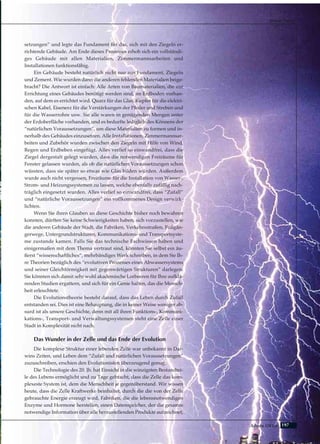 197Adnan Oktar
setzungen” und legte das Fundament für das, sich mit den Ziegeln er-
richtende Gebäude. Am Ende dieses Prozesses erhob sich ein vollständi-
ges Gebäude mit allen Materialien, Zimmermannsarbeiten und
Installationen funktionsfähig.
Ein Gebäude besteht natürlich nicht nur aus Fundament, Ziegeln
und Zement. Wie wurden dann die anderen fehlenden Materialien beige-
bracht? Die Antwort ist einfach: Alle Arten von Baumaterialien, die zur
Errichtung eines Gebäudes benötigt werden sind, im Erdboden vorhan-
den, auf dem es errichtet wird. Quarz für das Glas, Kupfer für die elektri-
schen Kabel, Eisenerz für die Verstärkungen der Pfeiler und Streben und
für die Wasserrohre usw. Sie alle waren in genügenden Mengen unter
der Erdoberfläche vorhanden, und es bedurfte lediglich des Könnens der
“natürlichen Voraussetzungen”, um diese Materialien zu formen und in-
nerhalb des Gebäudes einzusetzen. Alle Installationen, Zimmermannsar-
beiten und Zubehör wurden zwischen den Ziegeln mit Hilfe von Wind,
Regen und Erdbeben eingefügt. Alles verlief so einwandfrei, dass die
Ziegel dergestalt gelegt wurden, dass die notwendigen Freiräume für
Fenster gelassen wurden, als ob die natürlichen Voraussetzungen schon
wüssten, dass sie später so etwas wie Glas bilden würden. Außerdem
wurde auch nicht vergessen, Freiräume für die Installation von Wasser-,
Strom- und Heizungssystemen zu lassen, welche ebenfalls zufällig nach-
träglich eingesetzt wurden. Alles verlief so einwandfrei, dass “Zufall”
und “natürliche Voraussetzungen” ein vollkommenes Design verwirk-
lichten.
Wenn Sie ihren Glauben an diese Geschichte bisher noch bewahren
konnten, dürften Sie keine Schwierigkeiten haben, sich vorzustellen, wie
die anderen Gebäude der Stadt, die Fabriken, Verkehrsstraßen, Fußgän-
gerwege, Untergrundstrukturen, Kommunikations- und Transportsyste-
me zustande kamen. Falls Sie das technische Fachwissen haben und
einigermaßen mit dem Thema vertraut sind, könnten Sie selbst ein äu-
ßerst “wissenschaftliches”, mehrbändiges Werk schreiben, in dem Sie Ih-
re Theorien bezüglich des “evolutiven Prozesses eines Abwassersystems
und seiner Gleichförmigkeit mit gegenwärtigen Strukturen” darlegen.
Sie könnten sich damit sehr wohl akademische Lorbeeren für Ihre aufklä-
renden Studien ergattern, und sich für ein Genie halten, das die Mensch-
heit erleuchtete.
Die Evolutionstheorie besteht darauf, dass das Leben durch Zufall
entstanden sei. Dies ist eine Behauptung, die in keiner Weise weniger ab-
surd ist als unsere Geschichte, denn mit all ihren Funktions-, Kommuni-
kations-, Transport- und Verwaltungssystemen steht eine Zelle einer
Stadt in Komplexität nicht nach.
Das Wunder in der Zelle und das Ende der Evolution
Die komplexe Struktur einer lebenden Zelle war unbekannt in Dar-
wins Zeiten, und Leben dem “Zufall und natürlichen Voraussetzungen”
zuzuschreiben, erschien den Evolutionisten überzeugend genug.
Die Technologie des 20. Jh. hat Einsicht in die winzigsten Bestandtei-
le des Lebens ermöglicht und zu Tage gebracht, dass die Zelle das kom-
plexeste System ist, dem die Menschheit je gegenüberstand. Wir wissen
heute, dass die Zelle Kraftwerke beinhaltet, durch die die von der Zelle
gebrauchte Energie erzeugt wird, Fabriken, die die lebensnotwendigen
Enzyme und Hormone herstellen, einen Datenspeicher, der die gesamte
notwendige Information über alle herzustellenden Produkte aufzeichnet,
Harun Yahya
 
