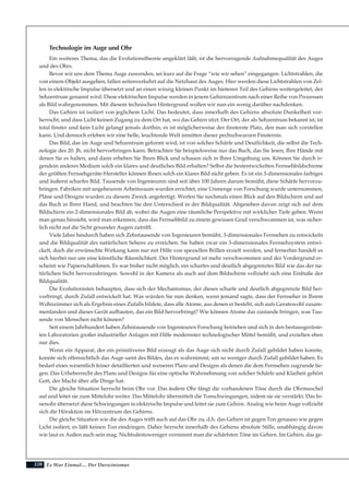 228
Technologie im Auge und Ohr
Ein weiteres Thema, das die Evolutionstheorie ungeklärt läßt, ist die hervorragende Aufnahmequalität des Auges
und des Ohrs.
Bevor wir uns dem Thema Auge zuwenden, sei kurz auf die Frage “wie wir sehen” eingegangen. Lichtstrahlen, die
von einem Objekt ausgehen, fallen seitenverkehrt auf die Netzhaut des Auges. Hier werden diese Lichtstrahlen von Zel-
len in elektrische Impulse übersetzt und an einen winzig kleinen Punkt im hinteren Teil des Gehirns weitergeleitet, der
Sehzentrum genannt wird. Diese elektrischen Impulse werden in jenem Gehirnzentrum nach einer Reihe von Prozessen
als Bild wahrgenommen. Mit diesem technischen Hintergrund wollen wir nun ein wenig darüber nachdenken.
Das Gehirn ist isoliert von jeglichem Licht. Das bedeutet, dass innerhalb des Gehirns absolute Dunkelheit vor-
herrscht, und dass Licht keinen Zugang zu dem Ort hat, wo das Gehirn sitzt. Der Ort, der als Sehzentrum bekannt ist, ist
total finster und kein Licht gelangt jemals dorthin; es ist möglicherweise der finsterste Platz, den man sich vorstellen
kann. Und dennoch erleben wir eine helle, leuchtende Welt inmitten dieser pechschwarzen Finsternis.
Das Bild, das im Auge und Sehzentrum geformt wird, ist von solcher Schärfe und Deutlichkeit, die selbst die Tech-
nologie des 20. Jh. nicht hervorbringen kann. Betrachten Sie beispielsweise nur das Buch, das Sie lesen, Ihre Hände mit
denen Sie es halten, und dann erheben Sie Ihren Blick und schauen sich in Ihrer Umgebung um. Können Sie durch ir-
gendein anderes Medium solch ein klares und deutliches Bild erhalten? Selbst die bestentwickelten Fernsehbildschirme
der größten Fernsehgeräte-Hersteller können Ihnen solch ein klares Bild nicht geben. Es ist ein 3-dimensionales farbiges
und äußerst scharfes Bild. Tausende von Ingenieuren sind seit über 100 Jahren darum bemüht, diese Schärfe hervorzu-
bringen. Fabriken mit ungeheurem Arbeitsraum wurden errichtet, eine Unmenge von Forschung wurde unternommen,
Pläne und Designs wurden zu diesem Zweck angefertigt. Werfen Sie nochmals einen Blick auf den Bildschirm und auf
das Buch in Ihrer Hand, und beachten Sie den Unterschied in der Bildqualität. Abgesehen davon zeigt sich auf dem
Bildschirm ein 2-dimensionales Bild ab, wobei die Augen eine räumliche Perspektive mit wirklicher Tiefe geben. Wenn
man genau hinsieht, wird man erkennen, dass das Fernsehbild zu einem gewissen Grad verschwommen ist, was sicher-
lich nicht auf die Sicht gesunder Augen zutrifft.
Viele Jahre hindurch haben sich Zehntausende von Ingenieuren bemüht, 3-dimensionales Fernsehen zu entwickeln
und die Bildqualität des natürlichen Sehens zu erreichen. Sie haben zwar ein 3-dimensionales Fernsehsystem entwi-
ckelt, doch die erwünschte Wirkung kann nur mit Hilfe von speziellen Brillen erzielt werden, und fernerhin handelt es
sich hierbei nur um eine künstliche Räumlichkeit. Der Hintergrund ist mehr verschwommen und der Vordergrund er-
scheint wie Papierschablonen. Es war bisher nicht möglich, ein scharfes und deutlich abgegrenztes Bild wie das der na-
türlichen Sicht hervorzubringen. Sowohl in der Kamera als auch auf dem Bildschirm vollzieht sich eine Einbuße der
Bildqualität.
Die Evolutionisten behaupten, dass sich der Mechanismus, der dieses scharfe und deutlich abgegrenzte Bild her-
vorbringt, durch Zufall entwickelt hat. Was würden Sie nun denken, wenn jemand sagte, dass der Fernseher in Ihrem
Wohnzimmer sich als Ergebnis eines Zufalls bildete, dass alle Atome, aus denen er besteht, sich aufs Geratewohl zusam-
menfanden und dieses Gerät aufbauten, das ein Bild hervorbringt? Wie können Atome das zustande bringen, was Tau-
sende von Menschen nicht können?
Seit einem Jahrhundert haben Zehntausende von Ingenieuren Forschung betrieben und sich in den bestausgerüste-
ten Laboratorien großer industrieller Anlagen mit Hilfe modernster technologischer Mittel bemüht, und erzielten eben
nur dies.
Wenn ein Apparat, der ein primitiveres Bild erzeugt als das Auge sich nicht durch Zufall gebildet haben konnte,
konnte sich offensichtlich das Auge samt des Bildes, das es wahrnimmt, um so weniger durch Zufall gebildet haben. Es
bedarf eines wesentlich feiner detaillierten und weiseren Plans und Designs als denen die dem Fernsehen zugrunde lie-
gen. Das Urheberrecht des Plans und Designs für eine optische Wahrnehmung von solcher Schärfe und Klarheit gehört
Gott, der Macht über alle Dinge hat.
Die gleiche Situation herrscht beim Ohr vor. Das äußere Ohr fängt die vorhandenen Töne durch die Ohrmuschel
auf und leitet sie zum Mittelohr weiter. Das Mittelohr übermittelt die Tonschwingungen, indem sie sie verstärkt. Das In-
nenohr übersetzt diese Schwingungen in elektrische Impulse und leitet sie zum Gehirn. Analog wie beim Auge vollzieht
sich die Höraktion im Hörzentrum des Gehirns.
Die gleiche Situation wie die des Auges trifft auch auf das Ohr zu, d.h. das Gehirn ist gegen Ton genauso wie gegen
Licht isoliert, es läßt keinen Ton eindringen. Daher herrscht innerhalb des Gehirns absolute Stille, unabhängig davon
wie laut es Außen auch sein mag. Nichtsdestoweniger vernimmt man die schärfsten Töne im Gehirn. Im Gehirn, das ge-
Es War Einmal.... Der Darwinismus
 
