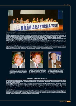 257Adnan Oktar
Harun Yahya
Professor Edip Keha: Der einzige türkische Redner der Konferenz, Edip Keha, ein Professor der Biochemie, präsentierte grundlegende Informa-
tion über die Zelle, und unterstrich anhand von Beweisen, dass die Zelle nur als Resultat einer bewußten Schöpfung ins Dasein gekommen sein
konnte.
Professor David Menton: David Menton, ein Professor der Anatomie an der Universität von Washington, untersuchte in seinem Vortrag, der von
einer sehr interessanten Computerpräsentation begleitet war, den Unterschied zwischen der Anatomie der Vogelfeder und der der Reptilien-
schuppe, und zeigte dabei die Ungültigkeit der Hypothese auf, die eine evolutive Entwicklung der Vögel aus den Reptilien vorschlägt.
Professor Duane Gish: In seinem Vortrag mit dem Thema "Der Ursprung des Menschen", wies der bekannte Experte auf dem Gebiet der evolu-
tionistischen Lehren, Professor Gish die Hypothese der Evolution des Menschen vom Affen zurück.
ICR Präsident Professor John Morris: Der bekannte Geologe und Präsident des Institute for Creation Research, Professor Morris brachte in sei-
nem Vortrag die ideologischen und philosophischen Verbindlichkeiten ans Licht, die sich hinter der Evolution verbergen. Er erklärte ferner, dass
diese Theorie zu einem Dogma wurde, und dass ihre Verfechter mit religiösem Fanatismus an den Darwinismus glaubten.
Während all dieser Vorträge wurden die Anwesenden Zeugen davon, dass die Evolution ein dogmatischer Glaube ist, der durch die Wissenschaft
in jeder Hinsicht als ungültig bewiesen wurde. Außerdem erregte eine von der Science Research Foundation (Wissenschaftliche Forschungsstif-
tung) organisierte Posterausstellung mit dem Thema "Der Niedergang der Evolutionstheorie: Die Wahrheit der Schöpfung", die in der Empfangs-
halle des Tagungszentrums zur Schau gestellt wurde, ebenfalls großes Interesse. Die Ausstellung bestand aus 35 Posters, die je entweder eine
der grundsätzlichen Behauptungen bezüglich der Evolution, oder einen Beweis der Schöpfung versinnbildlichten.
DIE DRITTE KONFERENZ IN ANKARA
Die dritte internationale Konferenz der Tagungsreihe wurde am 12. Juli 1998 im Sheraton Hotel in Ankara abgehalten. Die vortragenden Teilneh-
mer der Tagung, drei Amerikaner und ein Türke erbrachten eindeutigen und substantiellen Beweis, dass der Darwinismus durch die moderne
Wissenschaft widerlegt worden ist.
Obwohl die Konferenzhalle des Sheraton Hotels in Ankara ein Fassungsvermögen von etwa Tausend Sitzplätzen hat, überstieg die Anzahl der
Besucher 2500. Es mussten Bildschirme außerhalb der Halle für diejenigen, die drinnen keinen Platz fanden, aufgestellt werden. Die Posteraus-
stellung mit dem Thema "Der Niedergang der Evolutionstheorie: Die Wahrheit der Schöpfung", die neben der Konferenzhalle zur Schau gestellt
wurde, fand ebenfalls beträchtliches Interesse. Am Ende der Tagung wurden die Redner mit begeistertem Applaus überschüttet, was Zeugnis da-
von gab, wie sehr die Öffentlichkeit nach Erhellung der wissenschaftlichen Realitäten in Bezug auf den Schwindel der Evolution und die Fakten
der Schöpfung dürstet.
Ermutigt durch den Erfolg dieser internationalen Tagungen begann die Science Research Foundation ähnliche Konferenzen in der ganzen Tür-
kei abzuhalten. Allein zwischen August 1998 und Ende 2005 wurden in den 72 türkischen Städten und 150 Distrikten 2,800 Tagungen abgehalten.
Die SRF setzt ihre Tagungsaktivitäten in weiteren Teilen des Landes fort. Die SRF hat außerdem Tagungen in England, Holland, Brunei, Malaysia,
Indonesien, Singapur, Azerbeidjan, Australien, den USA und Kanada abgehalten.
Prof. Carl Fliermans: "Die moderne Bio-
chemie hat aufgezeigt, dass Organis-
men ein wunderbares Design haben,
und diese Tatsache allein beweist die
Existenz des Schöpfers."
Prof. David Menton: "Ich habe seit 30
Jahren die anatomischen Gegebenheiten
der Lebewesen untersucht. Was ich be-
obachtete waren immer nur Beweise der
Schöpfung Gottes."
Prof. Edward Boudreaux: "Die Welt in der
wir leben, und ihre Naturgesetze sind sehr
präzise zu unserem Nutzen – dem Nutzen
der Menschen – vom Schöpfer eingerich-
tet worden."
 