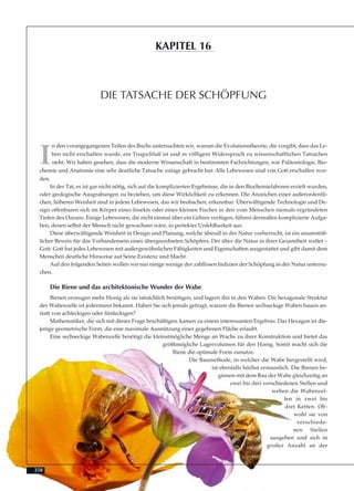 258
I
n den vorangegangenen Teilen des Buchs untersuchten wir, warum die Evolutionstheorie, die vorgibt, dass das Le-
ben nicht erschaffen wurde, ein Trugschluß ist und in völligem Widerspruch zu wissenschaftlichen Tatsachen
steht. Wir haben gesehen, dass die moderne Wissenschaft in bestimmten Fachrichtungen, wie Paläontologie, Bio-
chemie und Anatomie eine sehr deutliche Tatsache zutage gebracht hat: Alle Lebewesen sind von Gott erschaffen wor-
den.
In der Tat, es ist gar nicht nötig, sich auf die komplizierten Ergebnisse, die in den Biochemielaboren erzielt wurden,
oder geologische Ausgrabungen zu beziehen, um diese Wirklichkeit zu erkennen. Die Anzeichen einer außerordentli-
chen, höheren Weisheit sind in jedem Lebewesen, das wir beobachen, erkennbar. Überwältigende Technologie und De-
sign offenbaren sich im Körper eines Insekts oder eines kleinen Fisches in den vom Menschen niemals ergründeten
Tiefen des Ozeans. Einige Lebewesen, die nicht einmal über ein Gehirn verfügen, führen dermaßen komplizierte Aufga-
ben, denen selbst der Mensch nicht gewachsen wäre, in perfekter Unfehlbarkeit aus.
Diese überwältigende Weisheit in Design und Planung, welche überall in der Natur vorherrscht, ist ein unumstöß-
licher Beweis für das Vorhandensein eines übergeordneten Schöpfers, Der über die Natur in ihrer Gesamtheit waltet –
Gott. Gott hat jedes Lebewesen mit außergewöhnlichen Fähigkeiten und Eigenschaften ausgestattet und gibt damit dem
Menschen deutliche Hinweise auf Seine Existenz und Macht.
Auf den folgenden Seiten wollen wir nur einige wenige der zahllosen Indizien der Schöpfung in der Natur untersu-
chen.
Die Biene und das architektonische Wunder der Wabe
Bienen erzeugen mehr Honig als sie tatsächlich benötigen, und lagern ihn in den Waben. Die hexagonale Struktur
der Wabenzelle ist jedermann bekannt. Haben Sie sich jemals gefragt, warum die Bienen sechseckige Waben bauen an-
statt von achteckigen oder fünfeckigen?
Mathematiker, die sich mit dieser Frage beschäftigen, kamen zu einem interessanten Ergebnis: Das Hexagon ist die-
jenige geometrische Form, die eine maximale Ausnützung einer gegebenen Fläche erlaubt.
Eine sechseckige Wabenzelle benötigt die kleinstmögliche Menge an Wachs zu ihrer Konstruktion und bietet das
größtmögliche Lagervolumen für den Honig. Somit macht sich die
Biene die optimale Form zunutze.
Die Baumethode, in welcher die Wabe hergestellt wird,
ist ebenfalls höchst erstaunlich. Die Bienen be-
ginnen mit dem Bau der Wabe gleichzeitig an
zwei bis drei verschiedenen Stellen und
weben die Wabenzel-
len in zwei bis
drei Ketten. Ob-
wohl sie von
verschiede-
nen Stellen
ausgehen und sich in
großer Anzahl an der
DIE TATSACHE DER SCHÖPFUNG
KAPITEL 16
 