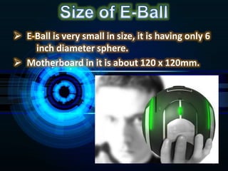  E-Ball is very small in size, it is having only 6
inch diameter sphere.
 Motherboard in it is about 120 x 120mm.
5
 