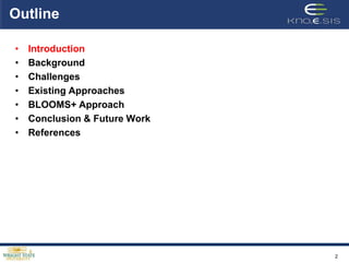Outline

•   Introduction
•   Background
•   Challenges
•   Existing Approaches
•   BLOOMS+ Approach
•   Conclusion & Future Work
•   References




                               2
 