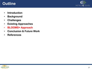 Outline

•   Introduction
•   Background
•   Challenges
•   Existing Approaches
•   BLOOMS+ Approach
•   Conclusion & Future Work
•   References




                               27
 