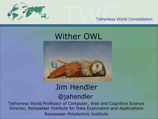 Tetherless World Constellation
Wither OWL
Jim Hendler
@jahendler
Tetherless World Professor of Computer, Web and Cognitive Science
Director, Rensselaer Institute for Data Exploration and Applications
Rensselaer Polytechnic Institute
 