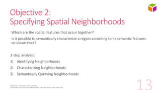 Objective 2:
Specifying Spatial Neighborhoods
Which are the spatial features that occur together?
Is it possible to semant...