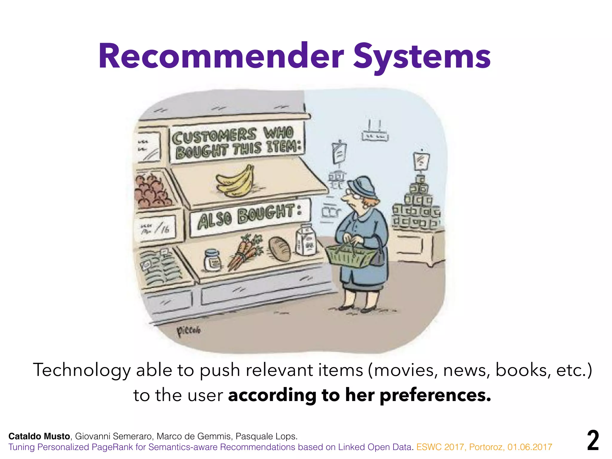 Cataldo Musto, Giovanni Semeraro, Marco de Gemmis, Pasquale Lops.
Tuning Personalized PageRank for Semantics-aware Recommendations based on Linked Open Data. ESWC 2017, Portoroz, 01.06.2017
Recommender Systems
Technology able to push relevant items (movies, news, books, etc.)
to the user according to her preferences.
2
 