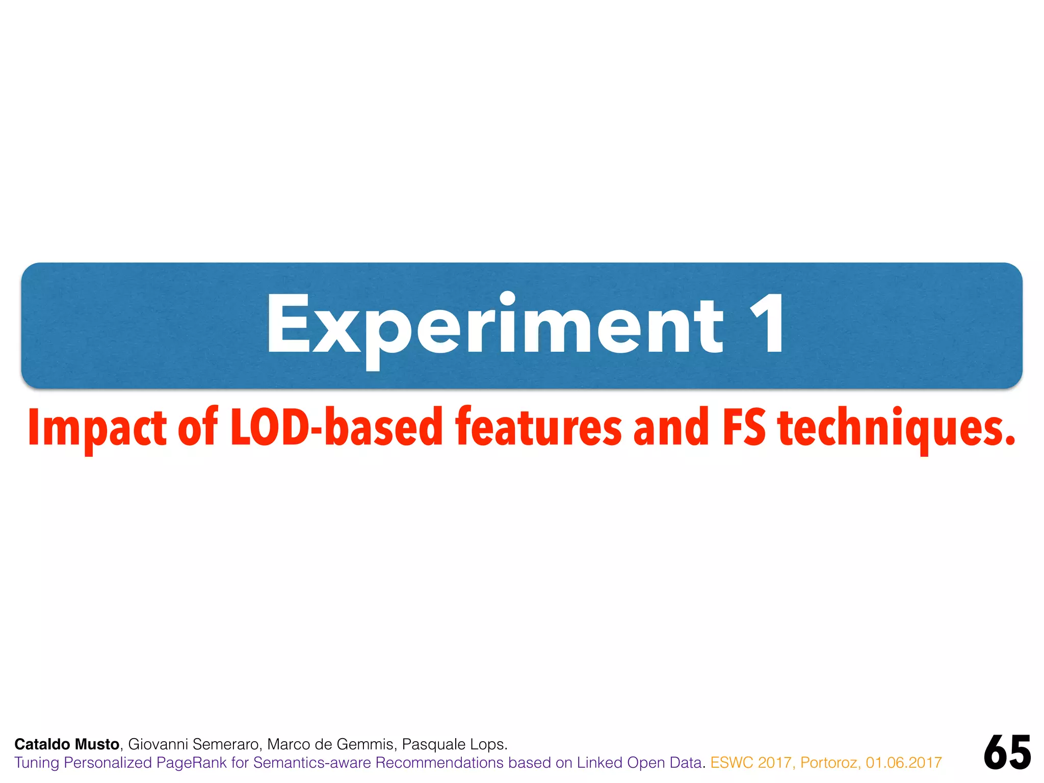 Experiment 1
65
Impact of LOD-based features and FS techniques.
Cataldo Musto, Giovanni Semeraro, Marco de Gemmis, Pasquale Lops.
Tuning Personalized PageRank for Semantics-aware Recommendations based on Linked Open Data. ESWC 2017, Portoroz, 01.06.2017
 