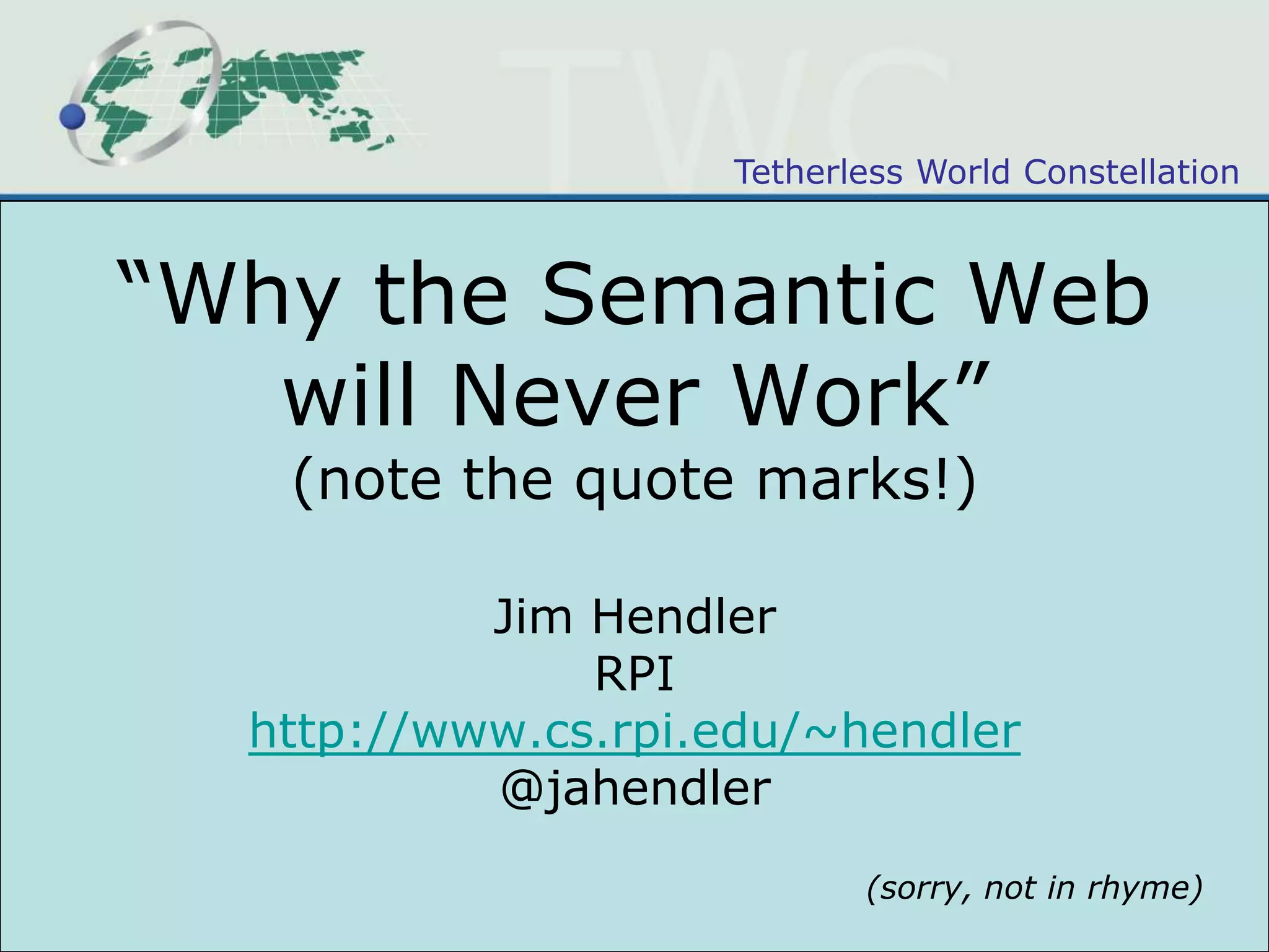 “Why the Semantic Web will Never Work”(note the quote marks!)Jim HendlerRPIhttp://www.cs.rpi.edu/~hendler@jahendler(sorry, not in rhyme)