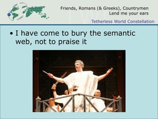 Friends, Romans (& Greeks), CountrymenLend me your earsI have come to bury the semantic web, not to praise it