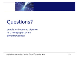 Questions?
people.kmi.open.ac.uk/rowe
m.c.rowe@open.ac.uk
@mattroweshow

QUESTIONS

Predicting Discussions on the Social Semantic Web   23
 