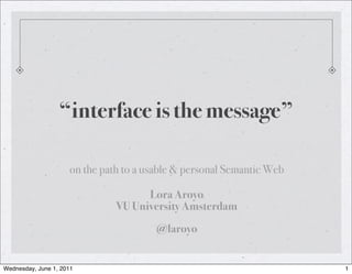 “interface is the message”

                     on the path to a usable & personal Semantic Web

                                     Lora Aroyo
                               VU University Amsterdam
                                        @laroyo


Wednesday, June 1, 2011                                                1
 