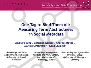 One Tag to Bind Them All:  Measuring Term Abstractness  in Social Metadata Dominik Benz 1 , Christian Körner 2 ,  Andreas Hotho 3 , Markus Strohmaier 2 , Gerd Stumme 1 2 Knowledge Management Institute and Know Center, Graz University of Technology, Austria 1 Knowledge and Data Engineering Group (KDE), University of Kassel, Germany 3 Data Mining and Information Retrieval Group University of Würzburg, Germany TexPoint fonts used in EMF.  Read the TexPoint manual before you delete this box.:  A A A A A A A A A A A 