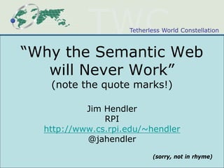 Tetherless World Constellation



“Why the Semantic Web
   will Never Work”
   (note the quote marks!)

           Jim Hendler
               RPI
  http://www.cs.rpi.edu/~hendler
           @jahendler
                           (sorry, not in rhyme)
 