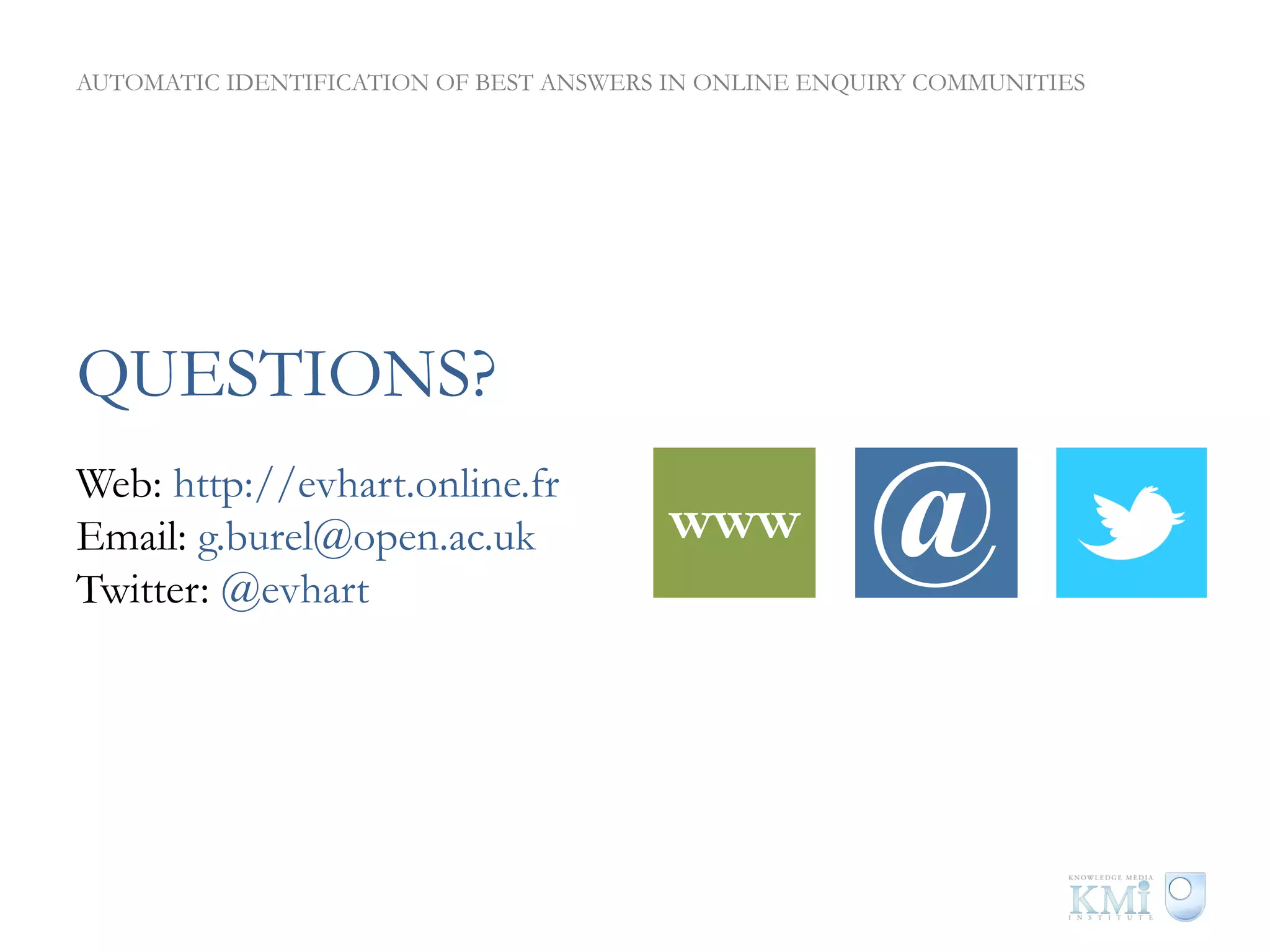 AUTOMATIC IDENTIFICATION OF BEST ANSWERS IN ONLINE ENQUIRY COMMUNITIES




QUESTIONS?
Web: http://evhart.online.fr
Email: g.burel@open.ac.uk
Twitter: @evhart
                                         www          @
 