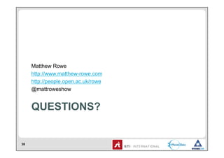 Matthew Rowe
     http://www.matthew-rowe.com
     http://people.open.ac.uk/rowe
     @mattroweshow


     QUESTIONS?


38
 
