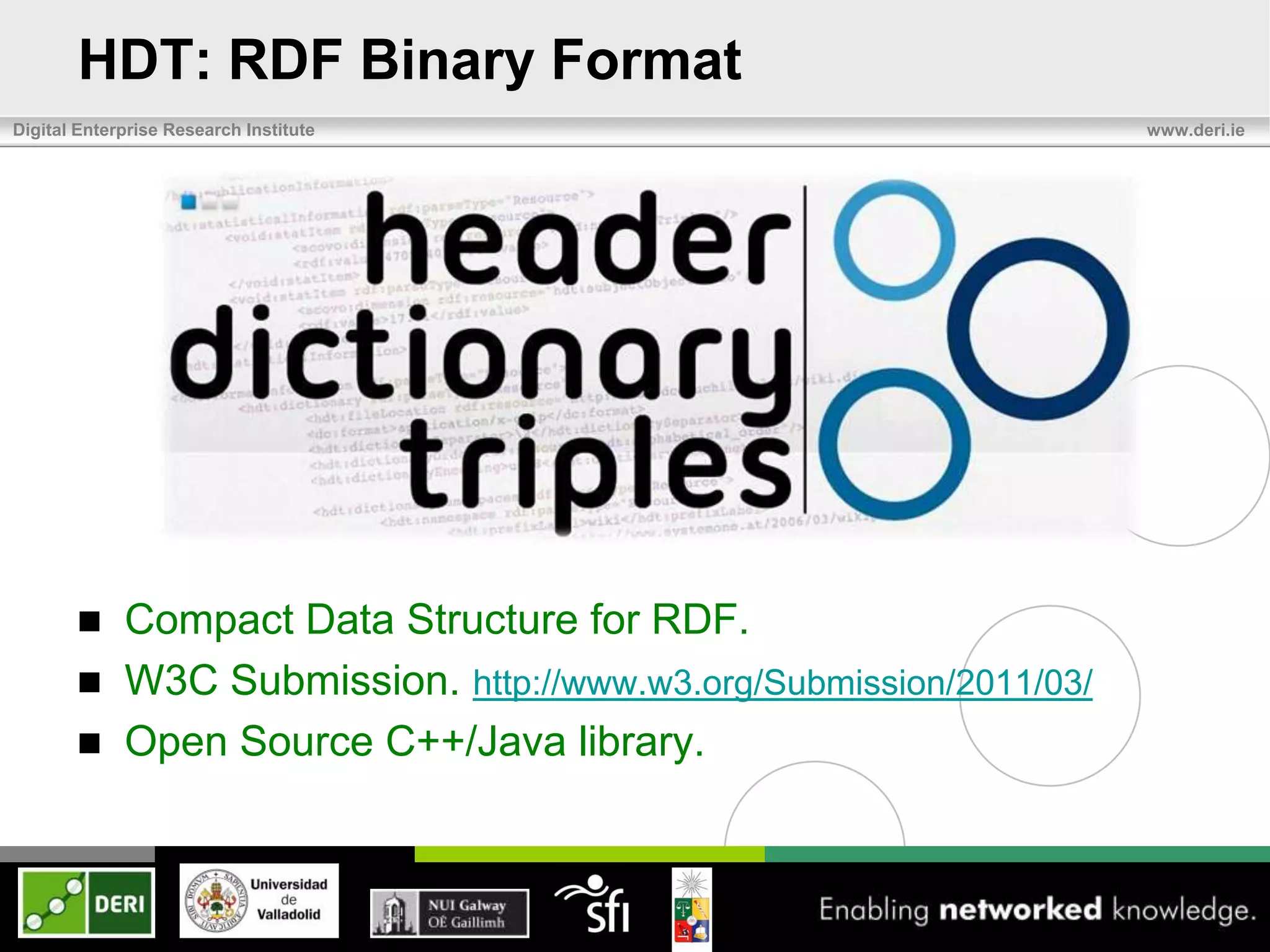 HDT: RDF Binary Format
Digital Enterprise Research Institute                                www.deri.ie




            Compact Data Structure for RDF.
            W3C Submission. http://www.w3.org/Submission/2011/03/
            Open Source C++/Java library.
 