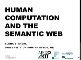 HUMAN
COMPUTATION
AND THE
SEMANTIC WEB
ELENA SIMPERL
UNIVERSITY OF SOUTHAMPTON, UK
7/18/2013
Tutorial@ESWC2013
1
 