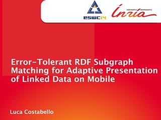 Error-Tolerant RDF Subgraph
Matching for Adaptive Presentation
of Linked Data on Mobile
Luca Costabello
 