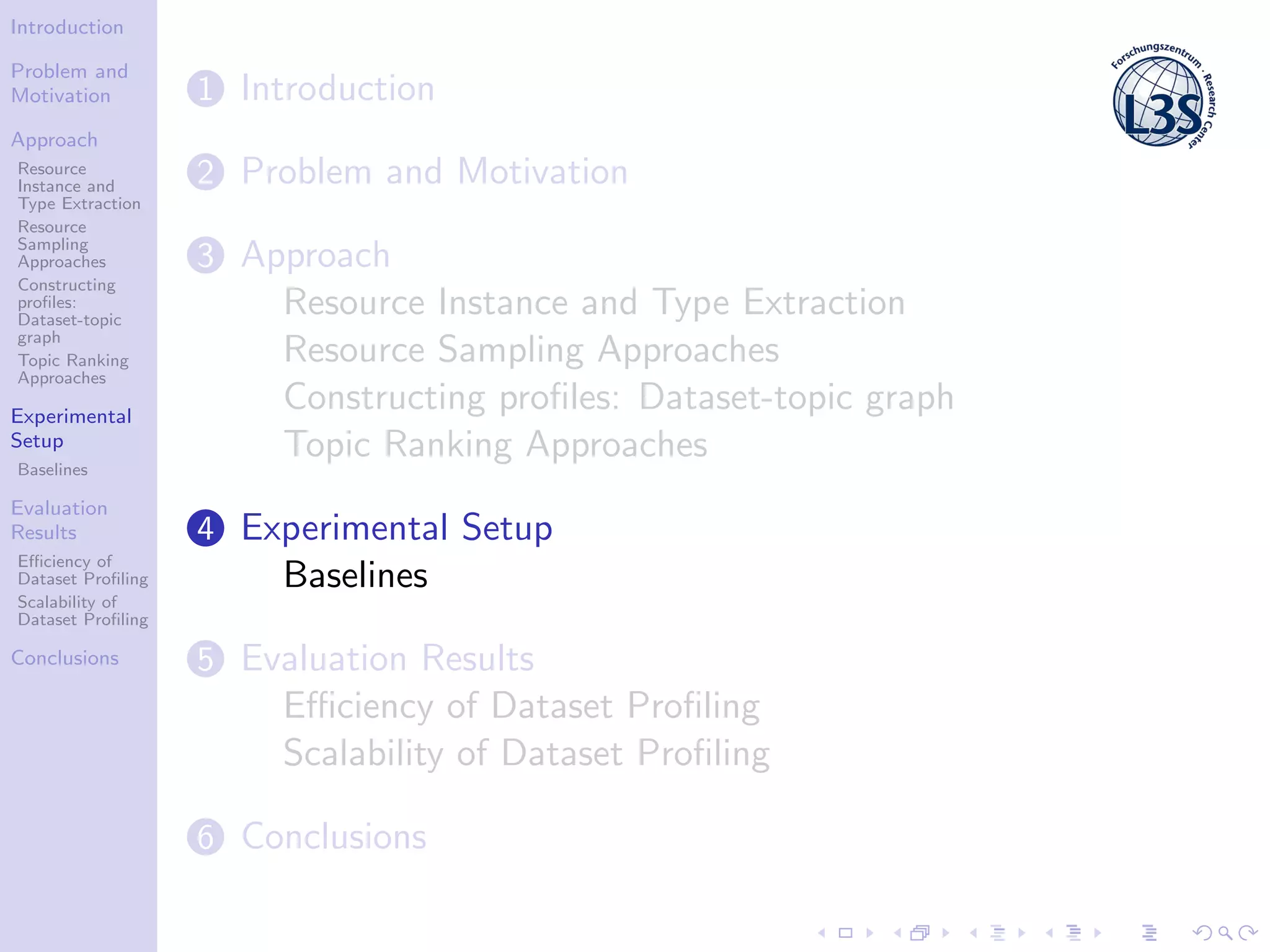 Introduction
Problem and
Motivation
Approach
Resource
Instance and
Type Extraction
Resource
Sampling
Approaches
Constructing
proﬁles:
Dataset-topic
graph
Topic Ranking
Approaches
Experimental
Setup
Baselines
Evaluation
Results
Eﬃciency of
Dataset Proﬁling
Scalability of
Dataset Proﬁling
Conclusions
1 Introduction
2 Problem and Motivation
3 Approach
Resource Instance and Type Extraction
Resource Sampling Approaches
Constructing proﬁles: Dataset-topic graph
Topic Ranking Approaches
4 Experimental Setup
Baselines
5 Evaluation Results
Eﬃciency of Dataset Proﬁling
Scalability of Dataset Proﬁling
6 Conclusions
 