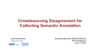 Crowdsourcing Disagreement for
Collecting Semantic Annotation
Anca Dumitrache
@anouk_anca
Extended Semantic Web Conference
PhD Symposium
June 1st
2015
 