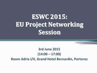 ESWC	
  2015:	
  	
  
EU	
  Project	
  Networking	
  
Session	
  
3rd	
  June	
  2015	
  
(14:00	
  –	
  17:00)	
  
Room	
  Adria	
  I/II,	
  Grand	
  Hotel	
  Bernardin,	
  Portoroz	
  
 