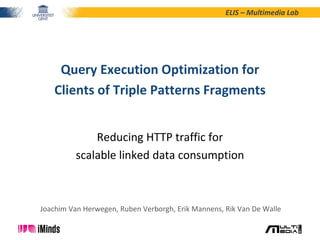 ELIS – Multimedia Lab
Reducing HTTP traffic for
scalable linked data consumption
Query Execution Optimization for
Clients of Triple Patterns Fragments
Joachim Van Herwegen, Ruben Verborgh, Erik Mannens, Rik Van De Walle
 