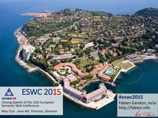 ESWC 2015
Closing Speech of the 12th European
Semantic Web Conference
May 31st - June 4th, Portoroz, Slovenia
Fabien Gandon, Inria
http://fabien.info
#eswc2015
 