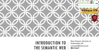 INTRODUCTION TO
THE SEMANTIC WEB
Elena Simperl, University of
Southampton, UK
e.simperl@soton.ac.uk
@esimperl
 