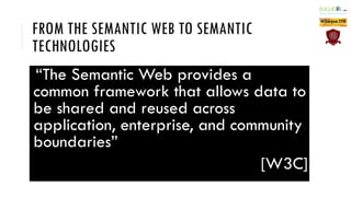 FROM THE SEMANTIC WEB TO SEMANTIC
TECHNOLOGIES
“The Semantic Web provides a
common framework that allows data to
be shared...