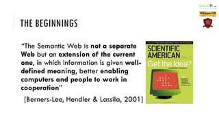 THE BEGINNINGS
“The Semantic Web is not a separate
Web but an extension of the current
one, in which information is given ...