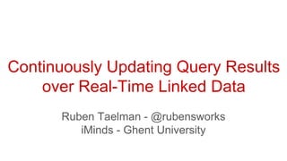 Ruben Taelman - @rubensworks
iMinds - Ghent University
Continuously Updating Query Results
over Real-Time Linked Data
 