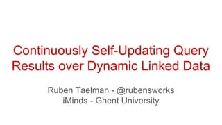 Continuously Self-Updating Query
Results over Dynamic Linked Data
Ruben Taelman - @rubensworks
iMinds - Ghent University
 