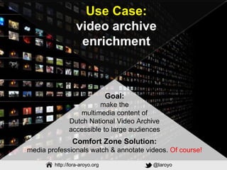 Web & Media Group
http://lora-aroyo.org @laroyo
Use Case:
video archive
enrichment
Goal:
make the
multimedia content of
Du...