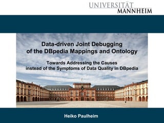 06/01/17 Heiko Paulheim 1
Data-driven Joint Debugging
of the DBpedia Mappings and Ontology
Towards Addressing the Causes
instead of the Symptoms of Data Quality in DBpedia
Heiko Paulheim
 