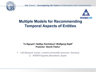 Multiple Models for Recommending
Temporal Aspects of Entities
Tu Nguyen1, Nattiya Kanhabua2, Wolfgang Nejdl1
Presenter: Besnik Fetahu1
1. L3S Research Center / Leibniz Universität Hannover, Germany
2. NTENT España, Barcelona, Spain
1
 