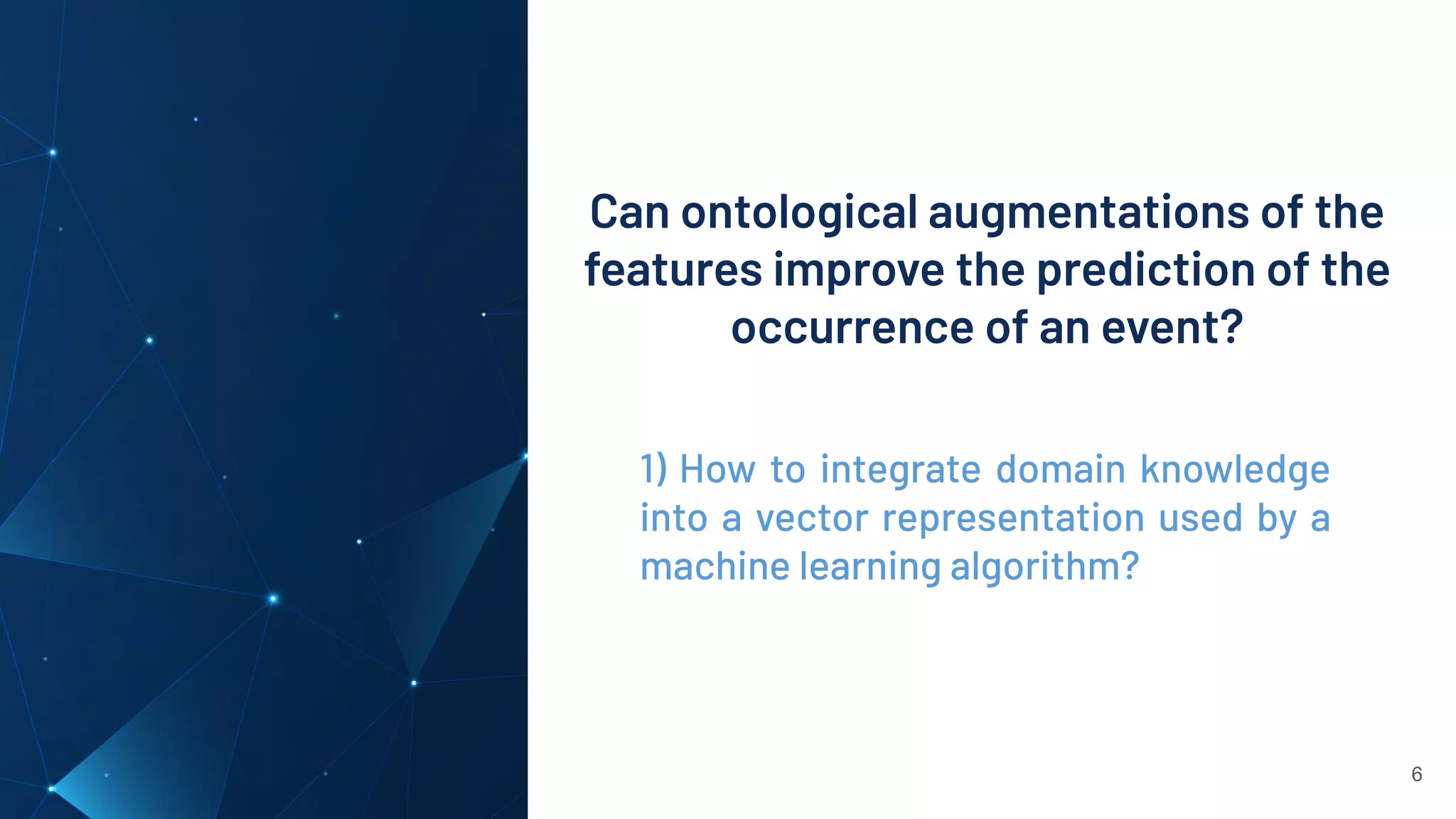 Can ontological augmentations of the
features improve the prediction of the
occurrence of an event?
6
1) How to integrate domain knowledge
into a vector representation used by a
machine learning algorithm?
 