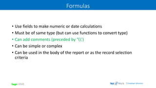 | Employer Solutions
Formulas
• Use fields to make numeric or date calculations
• Must be of same type (but can use functions to convert type)
• Can add comments (preceded by ‘’)
• Can be simple or complex
• Can be used in the body of the report or as the record selection
criteria
 