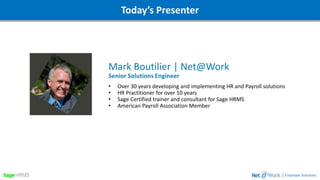 Webinar DetailsToday’s Presenter
Mark Boutilier | Net@Work
Senior Solutions Engineer
• Over 30 years developing and implementing HR and Payroll solutions
• HR Practitioner for over 10 years
• Sage Certified trainer and consultant for Sage HRMS
• American Payroll Association Member
| Employer Solutions
 