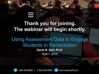 866.429.8889 | 1.954.429.8889 learn.examsoft.com
Thank you for joining.
The webinar will begin shortly.
Using Assessment Data to Engage
Students in Remediation
Sarah B. Zahl, Ph.D.
April 7, 2016
 