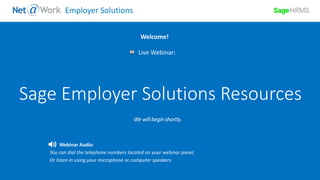 Start Time: 2:00pm EST
Live Webinar:
Webinar Audio:
You can dial the telephone numbers located on your webinar panel.
Or listen in using your microphone or computer speakers.
Welcome!
Employer Solutions
Sage Employer Solutions Resources
 