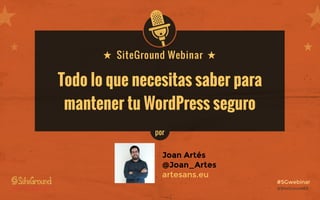 @SiteGroundESwww.siteground.es
#SGwebinar
Todo lo que necesitas saber para
mantener tu WordPress seguro
Joan Artés
@Joan_Artes
artesans.eu
por
 