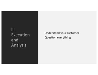 III.
Execution
and
Analysis
Understand your customer
Question everything
 