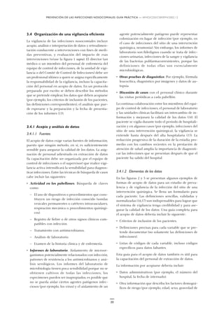 PREVENCIÓN DE LAS INFECCIONES NOSOCOMIALES: GUÍA PRÁCTICA — WHO/CDS/CSR/EPH/2002.12
20
3.4 Organización de una vigilancia eficiente
La vigilancia de las infecciones nosocomiales incluye
acopio, análisis e interpretación de datos y retroalimen-
tación conducente a intervenciones con fines de medi-
das preventivas, y evaluación del impacto de esas
intervenciones (véase la figura 1 supra). El director (un
médico o un miembro del personal de enfermería del
equipo de control de infecciones, de la unidad de vigi-
lancia o del Comité de Control de Infecciones) debe ser
un profesional idóneo a quien se asigna específicamente
la responsabilidad de la vigilancia, incluso la capacita-
ción del personal en acopio de datos. En un protocolo
preparado por escrito se deben describir los métodos
que se pretende emplear, los datos que deben acopiarse
(por ejemplo, los criterios de inclusión de los pacientes,
las definiciones correspondientes), el análisis que pue-
de esperarse y la preparación y la fecha de presenta-
ción de los informes (13).
3.4.1 Acopio y análisis de datos
3.4.1.1 Fuentes
El acopio de datos exige varias fuentes de información,
puesto que ningún método, en sí, es suficientemente
sensible para asegurar la calidad de los datos. La asig-
nación de personal adiestrado en extracción de datos
(la capacitación debe ser organizada por el equipo de
control de infecciones o el supervisor) que realice vigi-
lancia activa intensificará la sensibilidad para diagnos-
ticar infecciones. Entre las técnicas de búsqueda de casos
cabe incluir las siguientes:
• Actividad en los pabellones. Búsqueda de claves
como:
— El uso de dispositivos o procedimientos que cons-
tituyen un riesgo de infección conocido (sondas
vesicales permanentes o catéteres intravasculares,
respiración mecánica o procedimientos quirúrgi-
cos).
— Registro de fiebre o de otros signos clínicos com-
patibles con infección.
— Tratamiento con antimicrobianos.
— Análisis de laboratorio.
— Examen de la historia clínica y de enfermería.
• Informes de laboratorio. Aislamiento de microor-
ganismos potencialmente relacionados con infección,
patrones de resistencia a los antimicrobianos y aná-
lisis serológicos. Los informes del laboratorio de
microbiología tienen poca sensibilidad porque no se
obtienen cultivos de todas las infecciones, los
especímenes pueden ser inapropiados, es posible que
no se pueda aislar ciertos agentes patógenos infec-
ciosos (por ejemplo, los virus) y el aislamiento de un
agente potencialmente patógeno puede representar
colonización en lugar de infección (por ejemplo, en
el caso de infecciones del sitio de una intervención
quirúrgica, neumonía). Sin embargo, los informes de
laboratorio son fidedignos cuando se trata de infec-
ciones urinarias, infecciones de la sangre y vigilancia
de las bacterias polifarmacorresistentes, porque las
definiciones de todas ellas son esencialmente
microbiológicas.
• Otras pruebas de diagnóstico. Por ejemplo, fórmula
leucocítica, diagnóstico por imágenes y datos de au-
topsia.
• Discusión de casos con el personal clínico durante
las visitas periódicas a cada pabellón.
La continua colaboración entre los miembros del equi-
po de control de infecciones, el personal de laboratorio
y las unidades clínicas facilitará un intercambio de in-
formación y mejorará la calidad de los datos (14). El
paciente se vigila durante todo el período de hospitali-
zación y en algunos casos (por ejemplo, infecciones del
sitio de una intervención quirúrgica), la vigilancia se
extiende hasta después del alta hospitalaria (15). La
reducción progresiva de la duración de la estadía pro-
medio con los cambios recientes en la prestación de
atención de salud amplía la importancia de diagnosti-
car las infecciones que se presentan después de que el
paciente ha salido del hospital.
3.4.1.2 Elementos de los datos
En las figuras 2 y 3 se presentan algunos ejemplos de
formas de acopio de datos para un estudio de preva-
lencia y de vigilancia de la infección del sitio de una
intervención quirúrgica. Se llena un formulario para
cada paciente. Las definiciones sencillas, validadas y
normalizadas (16,17) son indispensables para lograr que
el sistema de vigilancia tenga credibilidad y para ase-
gurar la calidad de los datos. Una guía completa para
el acopio de datos debería incluir lo siguiente:
• Criterios de inclusión de los pacientes.
• Definiciones precisas para cada variable que se pre-
tende documentar (no solamente las definiciones de
infecciones).
• Listas de códigos de cada variable, incluso códigos
específicos para datos faltantes.
Esta guía para el acopio de datos también es útil para
la capacitación del personal de extracción de datos.
La información por acopiarse debería incluir:
• Datos administrativos (por ejemplo, el número del
hospital, la fecha de internado).
• Otra información que describa los factores demográ-
ficos de riesgo (por ejemplo, edad, sexo, gravedad de
 