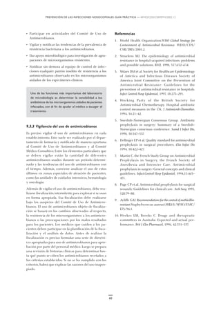 PREVENCIÓN DE LAS INFECCIONES NOSOCOMIALES: GUÍA PRÁCTICA — WHO/CDS/CSR/EPH/2002.12
60
• Participar en actividades del Comité de Uso de
Antimicrobianos.
• Vigilar y notificar las tendencias de la prevalencia de
resistencia bacteriana a los antimicrobianos.
• Dar apoyo microbiológico para investigación de agru-
paciones de microorganismos resistentes.
• Notificar sin demora al equipo de control de infec-
ciones cualquier patrón insólito de resistencia a los
antimicrobianos observado en los microorganismos
aislados de los especímenes clínicos.
Una de las funciones más importantes del laboratorio
de microbiología es determinar la sensibilidad a los
antibióticos de los microorganismos aislados de pacientes
infectados, con el fin de ayudar al médico a escoger el
tratamiento.
9.3.3 Vigilancia del uso de antimicrobianos
Es preciso vigilar el uso de antimicrobianos en cada
establecimiento. Esto suele ser realizado por el depar-
tamento de farmacia y notificado de manera oportuna
al Comité de Uso de Antimicrobianos y al Comité
Médico Consultivo. Entre los elementos particulares que
se deben vigilar están la cantidad de diferentes
antimicrobianos usados durante un período determi-
nado y las tendencias del uso de antimicrobianos con
el tiempo. Además, conviene analizar el uso de estos
últimos en zonas especiales de atención de pacientes,
como las unidades de cuidados intensivos, hematología
y oncología.
Además de vigilar el uso de antimicrobianos, debe rea-
lizarse fiscalización intermitente para explorar si se usan
en forma apropiada. Esa fiscalización debe realizarse
bajo los auspicios del Comité de Uso de Antimicro-
bianos. El uso de antimicrobianos objeto de fiscaliza-
ción se basará en los cambios observados al respecto,
la resistencia de los microorganismos a los antimicro-
bianos o las preocupaciones por los malos resultados
para los pacientes. Los médicos que cuiden a los pa-
cientes deben participar en la planificación de la fisca-
lización y el análisis de datos. Antes de realizar la
fiscalización es preciso formular una serie de directri-
ces apropiadas para uso de antimicrobianos para apro-
bación por parte del personal médico. Luego se prepara
una revisión de historias clínicas para determinar has-
ta qué punto se ciñen los antimicrobianos recetados a
los criterios establecidos. Si no se ha cumplido con los
criterios, habrá que explicar las razones del uso inapro-
piado.
Referencias
1. World Health Organization.WHO Global Strategy for
Containment of Antimicrobial Resistance. WHO/CDS/
CSR/DRS/2001.2.
2. Struelens MJ. The epidemiology of antimicrobial
resistance in hospital-acquired infections: problems
and possible solutions. BMJ, 1998, 317:652–654.
3. Shlaes DM et al. Society for Healthcare Epidemiology
of America and Infectious Diseases Society of
America Joint Committee on the Prevention of
Antimicrobial Resistance: Guidelines for the
prevention of antimicrobial resistance in hospitals.
Infect Control Hosp Epidemiol, 1997, 18:275–291.
4. Working Party of the British Society for
Antimicrobial Chemotherapy. Hospital antibiotic
control measures in the UK. J Antimicrob Chemother,
1994, 34:21–42.
5. Swedish-Norwegian Consensus Group. Antibiotic
prophylaxis in surgery: Summary of a Swedish-
Norwegian consensus conference. Scand J Infect Dis,
1998, 30:547–557.
6. Dellinger EP et al. Quality standard for antimicrobial
prophylaxis in surgical procedures. Clin Infect Dis
1994, 18:422–427.
7. Martin C, the French Study Group on Antimicrobial
Prophylaxis in Surgery, the French Society of
Anesthesia and Intensive Care. Antimicrobial
prophylaxis in surgery: General concepts and clinical
guidelines. Infect Control Hosp Epidemiol, 1994,15:463–
471.
8. Page CP et al. Antimicrobial prophylaxis for surgical
wounds: Guidelines for clinical care. Arch Surg 1993,
128:79–88.
9. Ayliffe GAJ. Recommendations for the control of methicillin-
resistant Staphylococcus aureus (MRSA). WHO/EMC/
LTS/96.1.
10. Weekes LM, Brooks C. Drugs and therapeutic
committees in Australia: Expected and actual per-
formance. Brit J Clin Pharmacol, 1996, 42:551–557.
 