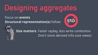 Designing aggregates 
Focus on events 
Structural representation(s) follow ERD 
Size matters. Faster replay, less write co...