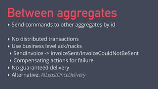 Between aggregates 
‣ Send commands to other aggregates by id 
! 
‣ No distributed transactions 
‣ Use business level ack/...