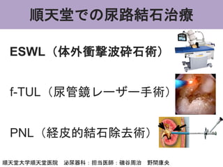 ESWL（体外衝撃波砕石術）
f-TUL（尿管鏡レーザー手術）
PNL（経皮的結石除去術）
順天堂での尿路結石治療
順天堂大学順天堂医院 泌尿器科：担当医師：磯谷周治 野間康央
 