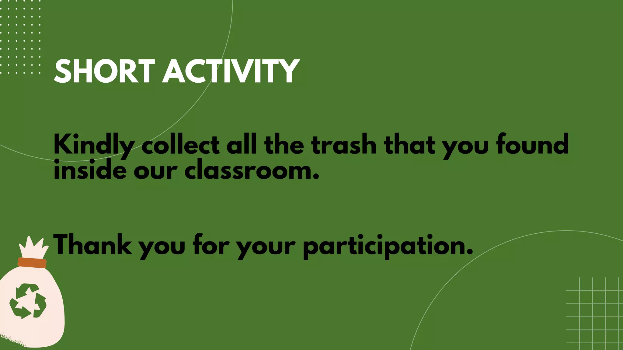 SHORT ACTIVITY
Kindly collect all the trash that you found
inside our classroom.
Thank you for your participation.
 
