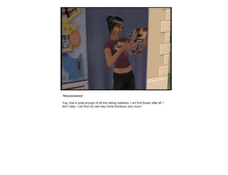 “ Meeeeeeeeee! Yup, that is quite enough of all this dating malarkey, I am Evil Susan after all. I don’t date. I can find my own way home thankyou very much.”  